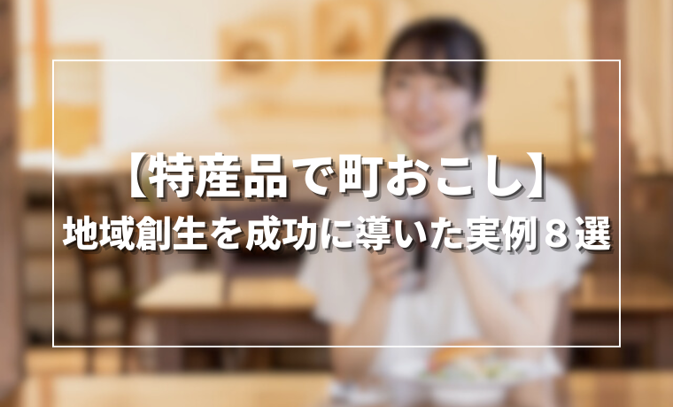 【特産品で町おこし】 地域創生を成功に導いた実例８選