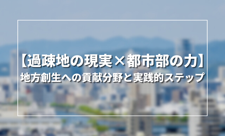 【過疎地の現実×都市部の力】地方創生への貢献分野と実践的ステップ
