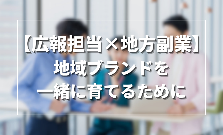 【広報担当者×地方副業】地域ブランドを一緒に育てるために